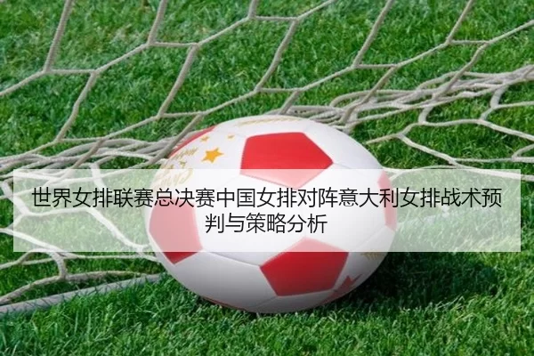 shi-jie-nv-pai-lian-sai-zong-jue-sai-zhong-guo-nv-pai-dui-zhen-yi-da-li-nv-pai-zhan-shu-yu-pan-yu-ce-lve-fen-xi-2-940.jpg