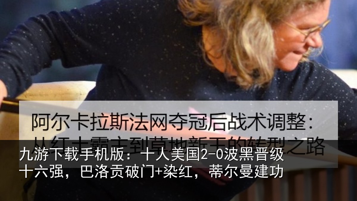 九游下载手机版:十人美国2-0波黑晋级十六强,巴洛贡破门+染红,蒂尔曼建功