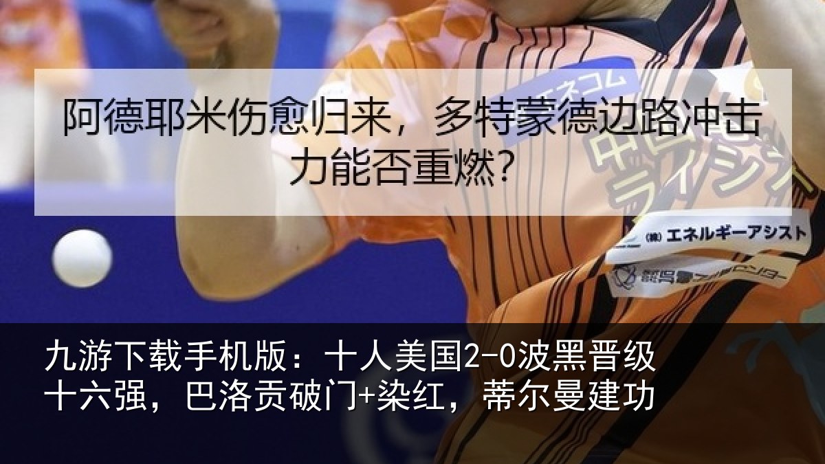 九游下载手机版:十人美国2-0波黑晋级十六强,巴洛贡破门+染红,蒂尔曼建功