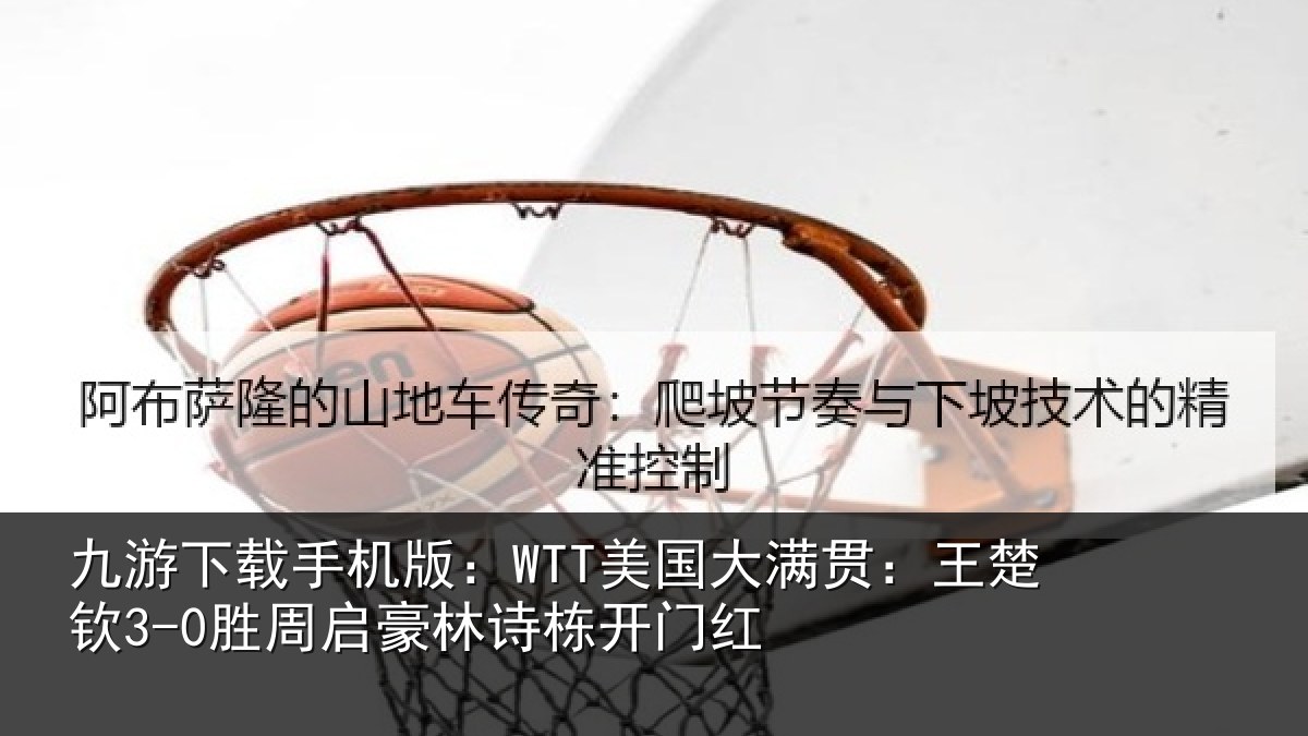 九游下载手机版：WTT美国大满贯：王楚钦3-0胜周启豪林诗栋开门红