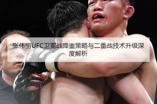 张伟丽UFC卫冕战降重策略与二番战技术升级深度解析