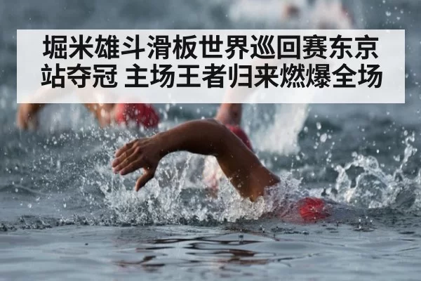 堀米雄斗滑板世界巡回赛东京站夺冠 主场王者归来燃爆全场
