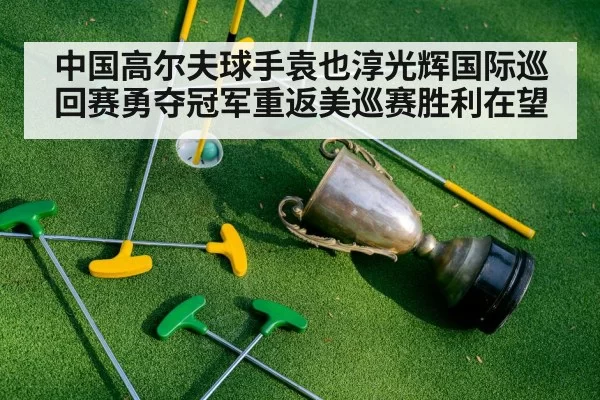 中国高尔夫球手袁也淳光辉国际巡回赛勇夺冠军重返美巡赛胜利在望