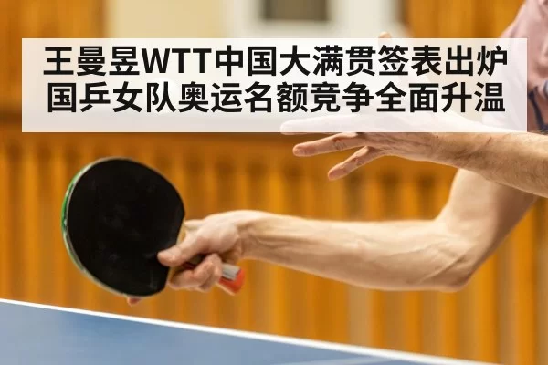 王曼昱WTT中国大满贯签表出炉 国乒女队奥运名额竞争全面升温